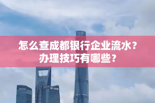 怎么查成都银行企业流水？办理技巧有哪些？