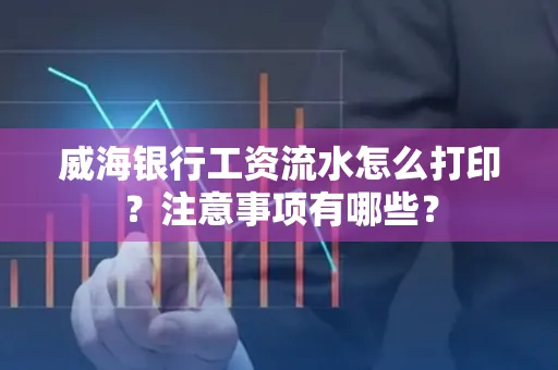 威海银行工资流水怎么打印？注意事项有哪些？