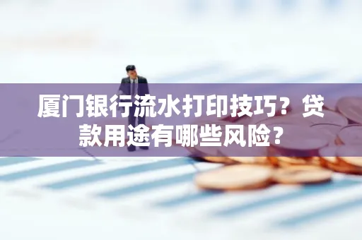厦门银行流水打印技巧?贷款用途有哪些风险?