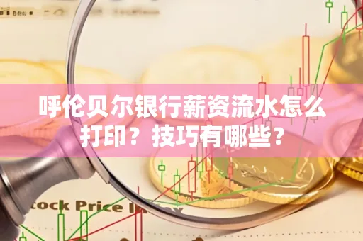 呼伦贝尔银行薪资流水怎么打印？技巧有哪些？