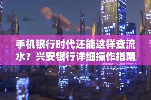 手机银行时代还能这样查流水?兴安银行详细操作指南拿走不谢