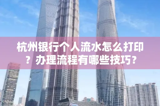 杭州银行个人流水怎么打印?办理流程有哪些技巧?