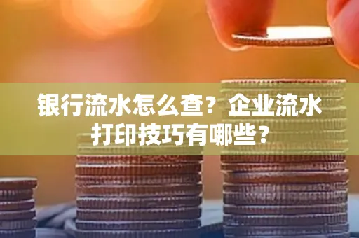 银行流水怎么查?企业流水打印技巧有哪些?