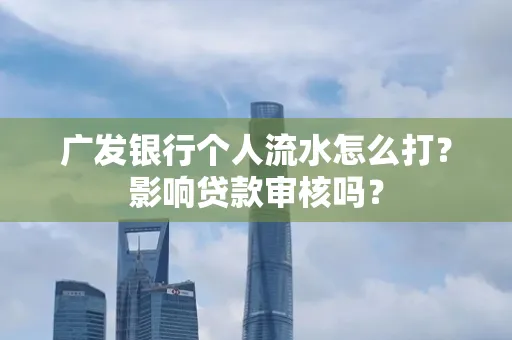 广发银行个人流水怎么打?影响贷款审核吗?