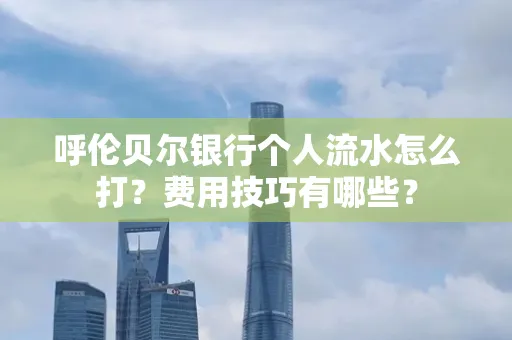 呼伦贝尔银行个人流水怎么打?费用技巧有哪些?
