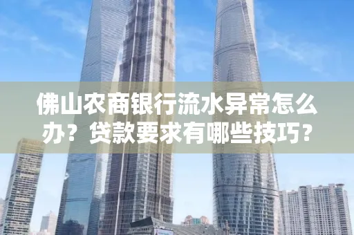 佛山农商银行流水异常怎么办?贷款要求有哪些技巧?