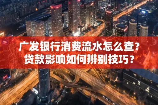 广发银行消费流水怎么查?贷款影响如何辨别技巧?