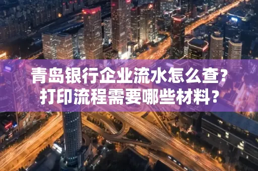 青岛银行企业流水怎么查?打印流程需要哪些材料?