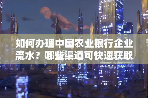 如何办理中国农业银行企业流水?哪些渠道可快速获取?