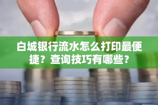 白城银行流水怎么打印最便捷?查询技巧有哪些?