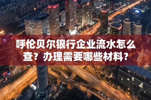 呼伦贝尔银行企业流水怎么查?办理需要哪些材料?