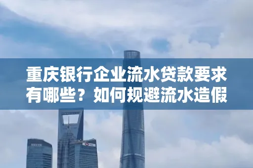 重庆银行企业流水贷款要求有哪些?如何规避流水造假风险?