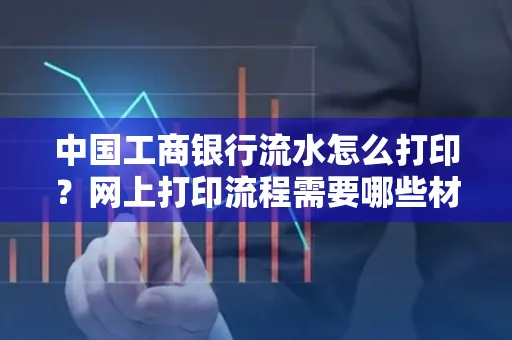 中国工商银行流水怎么打印?网上打印流程需要哪些材料?