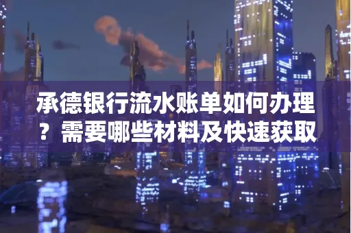 承德银行流水账单如何办理?需要哪些材料及快速获取方法?
