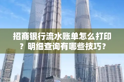 招商银行流水账单怎么打印?明细查询有哪些技巧?
