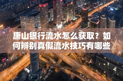 唐山银行流水怎么获取?如何辨别真假流水技巧有哪些?