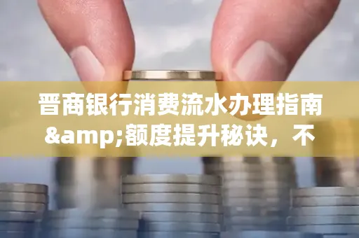 晋商银行消费流水办理指南&额度提升秘诀,不懂这些你可能吃大亏!