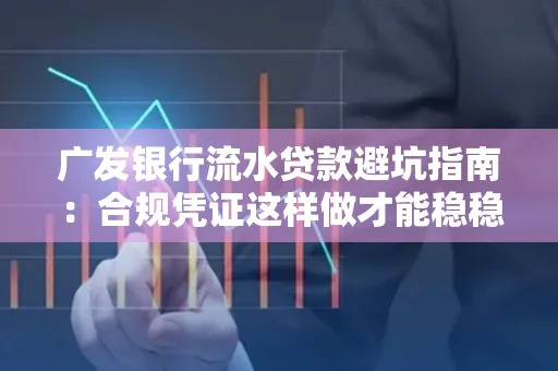 广发银行流水贷款避坑指南:合规凭证这样做才能稳稳过审