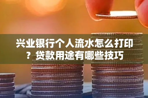 兴业银行个人流水怎么打印?贷款用途有哪些技巧