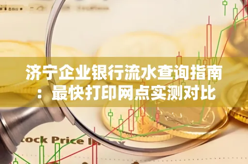 济宁企业银行流水查询指南:最快打印网点实测对比