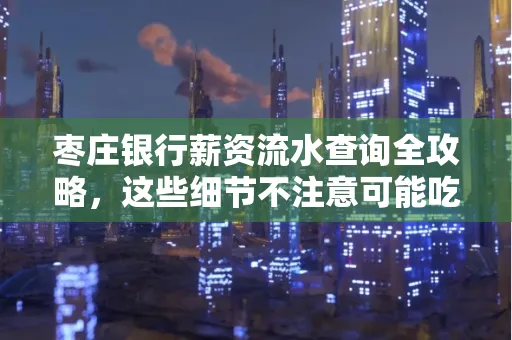 枣庄银行薪资流水查询全攻略,这些细节不注意可能吃大亏