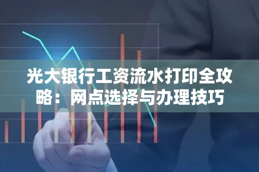 光大银行工资流水打印全攻略：网点选择与办理技巧