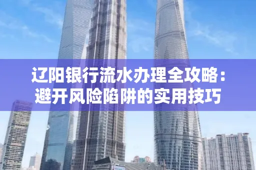 辽阳银行流水办理全攻略：避开风险陷阱的实用技巧