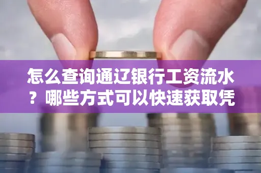怎么查询通辽银行工资流水？哪些方式可以快速获取凭证？