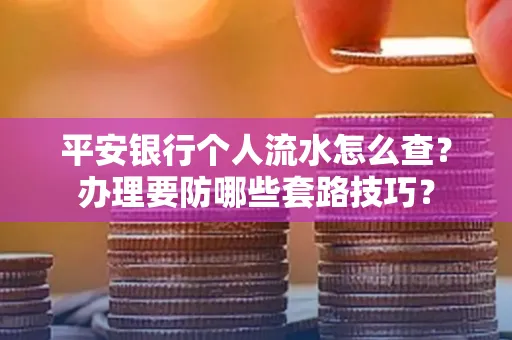 平安银行个人流水怎么查？办理要防哪些套路技巧？
