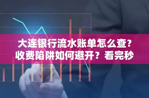 大连银行流水账单怎么查?收费陷阱如何避开?看完秒懂!