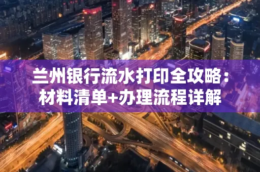 兰州银行流水打印全攻略：材料清单+办理流程详解