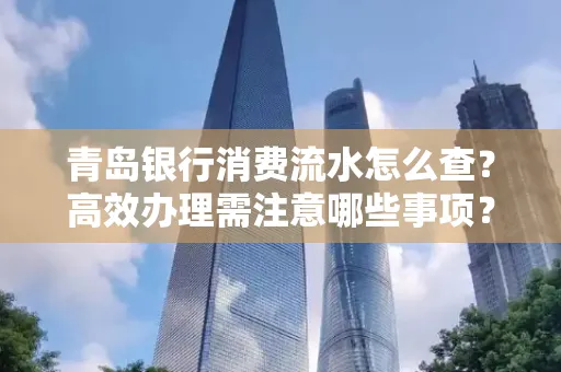 青岛银行消费流水怎么查?高效办理需注意哪些事项?