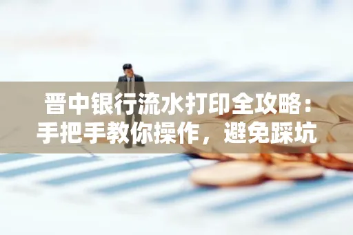 晋中银行流水打印全攻略:手把手教你操作,避免踩坑