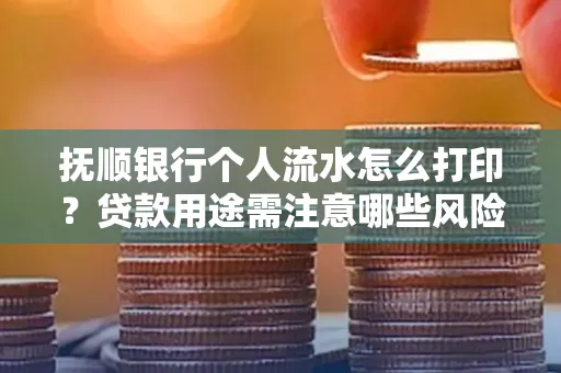 抚顺银行个人流水怎么打印?贷款用途需注意哪些风险?