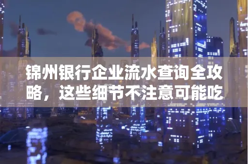 锦州银行企业流水查询全攻略,这些细节不注意可能吃大亏