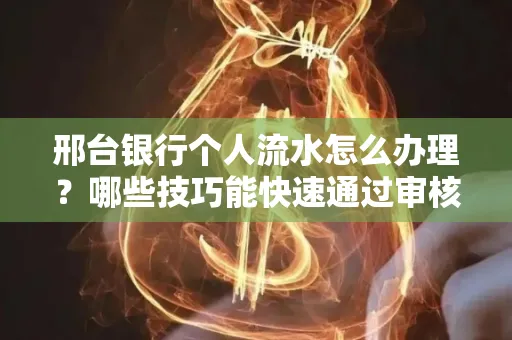 邢台银行个人流水怎么办理?哪些技巧能快速通过审核?