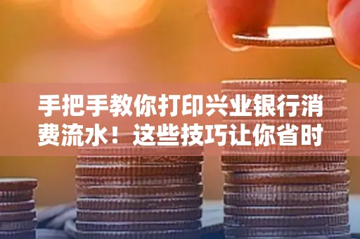 手把手教你打印兴业银行消费流水!这些技巧让你省时又省力