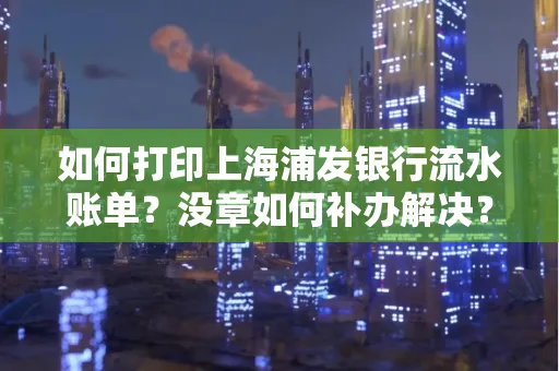 如何打印上海浦发银行流水账单?没章如何补办解决?