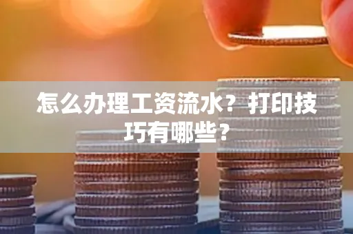 怎么办理工资流水?打印技巧有哪些?