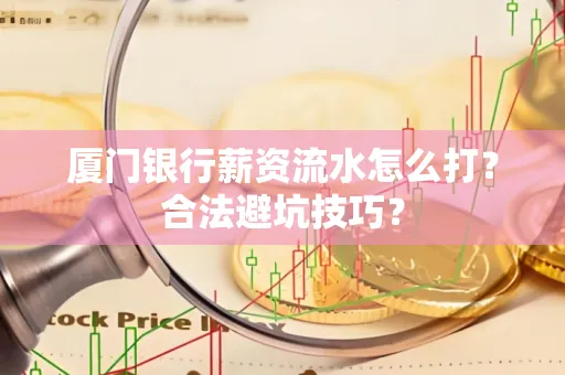 厦门银行薪资流水怎么打?合法避坑技巧?