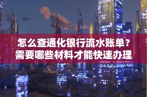 怎么查通化银行流水账单?需要哪些材料才能快速办理?