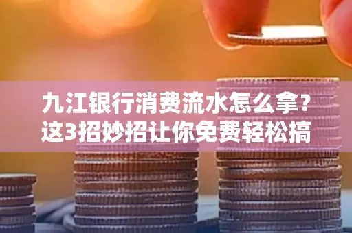 九江银行消费流水怎么拿?这3招妙招让你免费轻松搞定