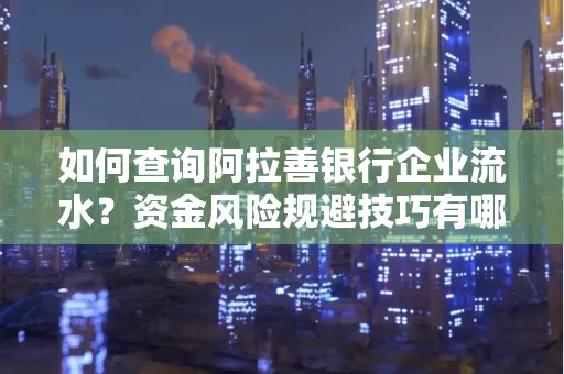 如何查询阿拉善银行企业流水?资金风险规避技巧有哪些?