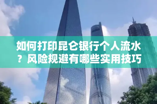 如何打印昆仑银行个人流水?风险规避有哪些实用技巧?