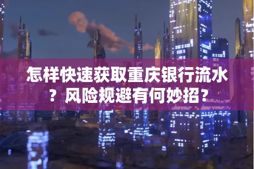 怎样快速获取重庆银行流水?风险规避有何妙招?