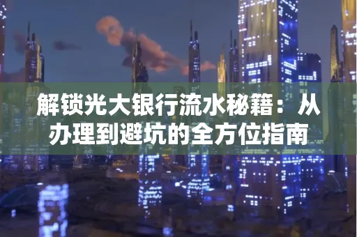 解锁光大银行流水秘籍:从办理到避坑的全方位指南