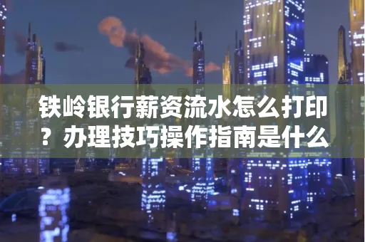 铁岭银行薪资流水怎么打印?办理技巧操作指南是什么?