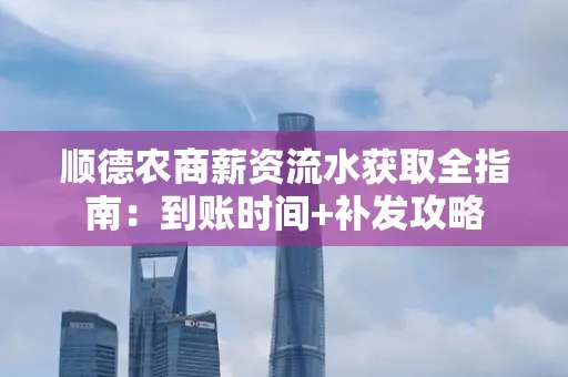 顺德农商薪资流水获取全指南：到账时间+补发攻略