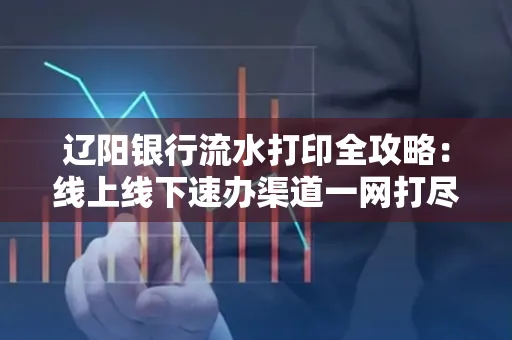 辽阳银行流水打印全攻略:线上线下速办渠道一网打尽