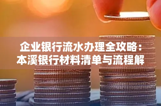 企业银行流水办理全攻略：本溪银行材料清单与流程解析